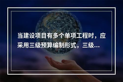 当建设项目有多个单项工程时，应采用三级预算编制形式，三级预算