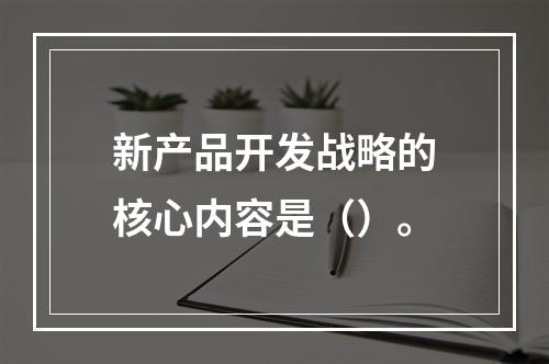 新产品开发战略的核心内容是（）。