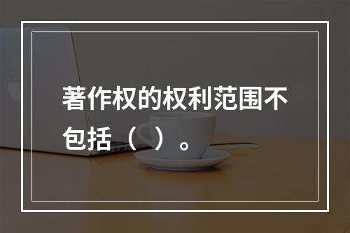 著作权的权利范围不包括（   ）。