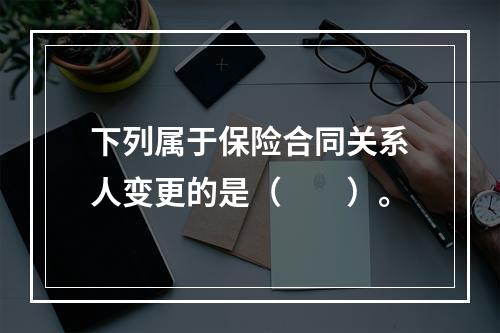 下列属于保险合同关系人变更的是（　　）。