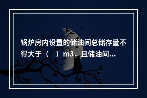 锅炉房内设置的储油间总储存量不得大于（　）m3，且储油间应采