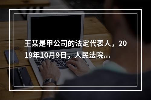 王某是甲公司的法定代表人，2019年10月9日，人民法院裁定