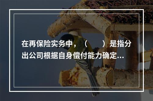 在再保险实务中，（　　）是指分出公司根据自身偿付能力确定所承