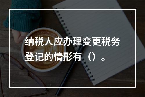 纳税人应办理变更税务登记的情形有（）。