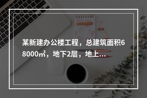 某新建办公楼工程，总建筑面积68000㎡，地下2层，地上30