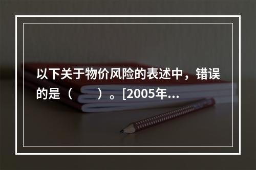 以下关于物价风险的表述中，错误的是（　　）。[2005年真题