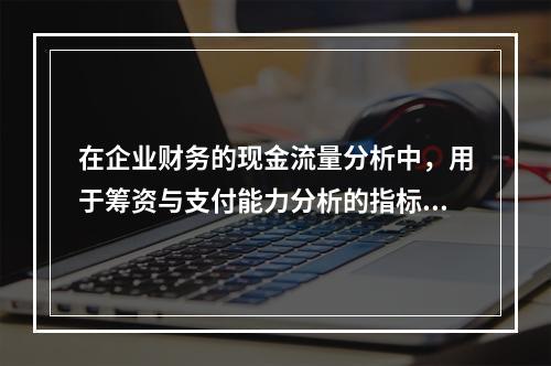 在企业财务的现金流量分析中，用于筹资与支付能力分析的指标不包