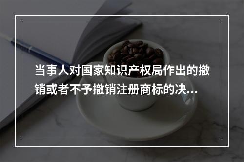 当事人对国家知识产权局作出的撤销或者不予撤销注册商标的决定不