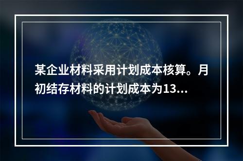 某企业材料采用计划成本核算。月初结存材料的计划成本为130万