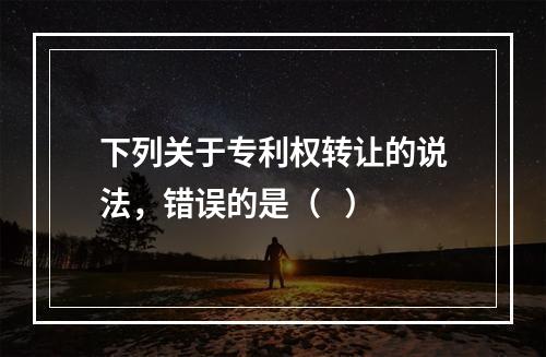 下列关于专利权转让的说法，错误的是（   ）