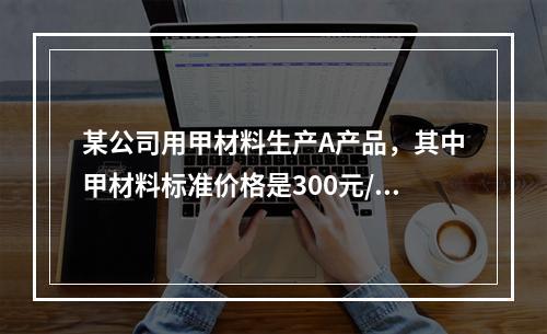 某公司用甲材料生产A产品，其中甲材料标准价格是300元/千克