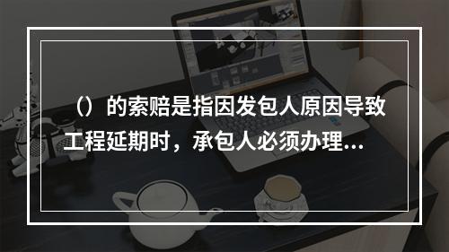 （）的索赔是指因发包人原因导致工程延期时，承包人必须办理工程