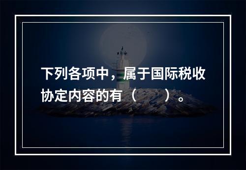 下列各项中，属于国际税收协定内容的有（  ）。