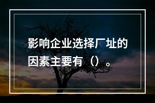 影响企业选择厂址的因素主要有（）。