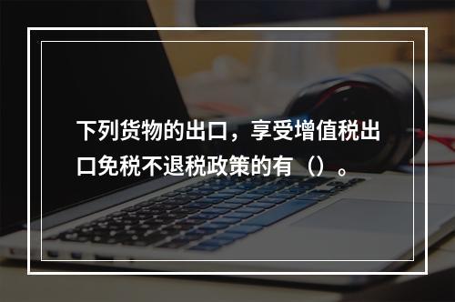 下列货物的出口，享受增值税出口免税不退税政策的有（）。