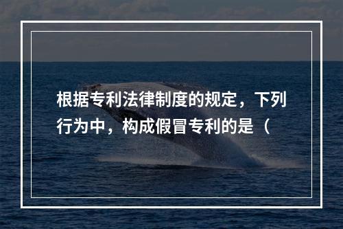 根据专利法律制度的规定，下列行为中，构成假冒专利的是（