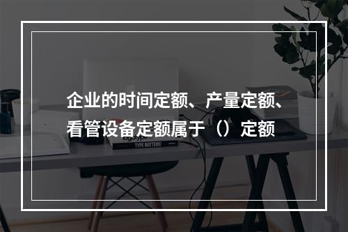 企业的时间定额、产量定额、看管设备定额属于（）定额