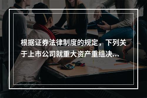 根据证券法律制度的规定，下列关于上市公司就重大资产重组决议的