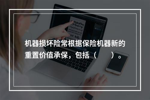 机器损坏险常根据保险机器新的重置价值承保，包括（　　）。