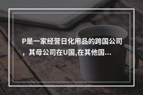 P是一家经营日化用品的跨国公司，其母公司在U国,在其他国家设