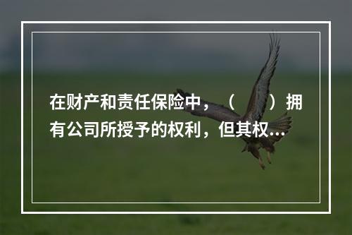 在财产和责任保险中，（　　）拥有公司所授予的权利，但其权利通