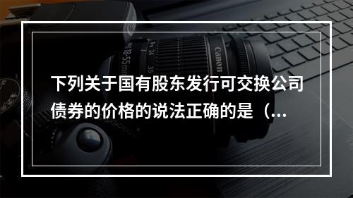 下列关于国有股东发行可交换公司债券的价格的说法正确的是（ ）