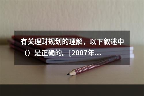 有关理财规划的理解，以下叙述中（）是正确的。[2007年11