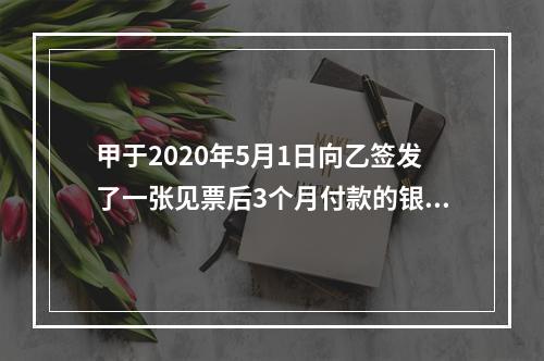 甲于2020年5月1日向乙签发了一张见票后3个月付款的银行承