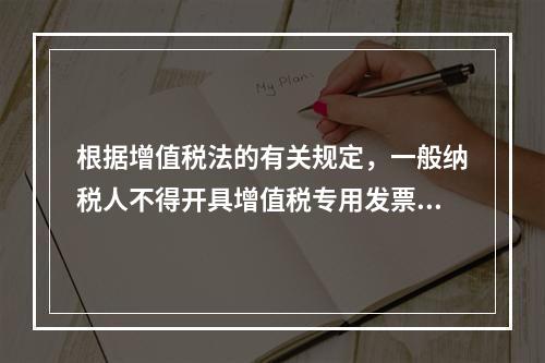 根据增值税法的有关规定，一般纳税人不得开具增值税专用发票的情