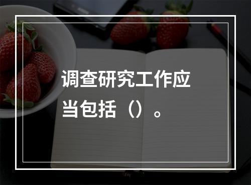 调查研究工作应当包括（）。