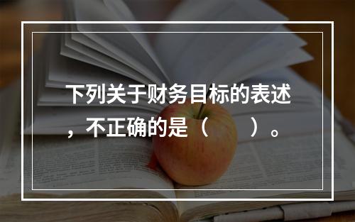 下列关于财务目标的表述，不正确的是（  ）。