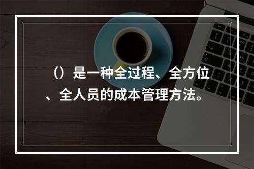 （）是一种全过程、全方位、全人员的成本管理方法。