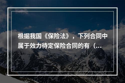 根据我国《保险法》，下列合同中属于效力待定保险合同的有（　　