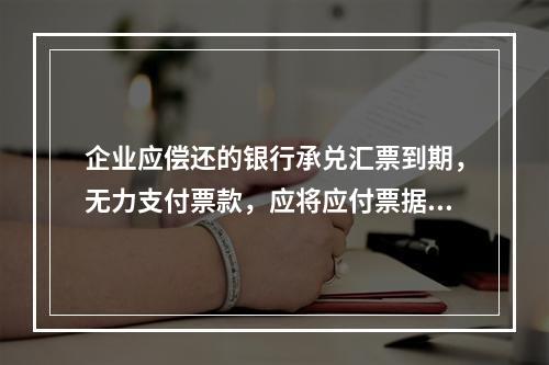 企业应偿还的银行承兑汇票到期，无力支付票款，应将应付票据账面