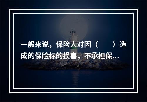 一般来说，保险人对因（　　）造成的保险标的损害，不承担保险责