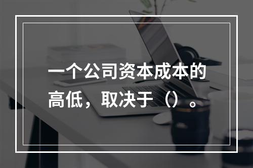 一个公司资本成本的高低，取决于（）。