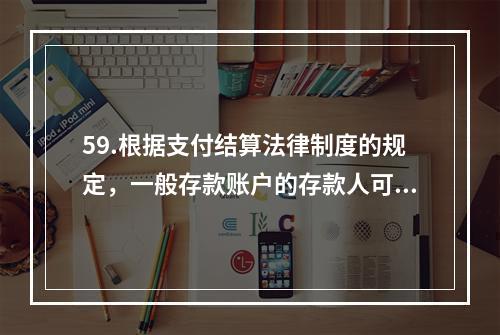 59.根据支付结算法律制度的规定，一般存款账户的存款人可以办