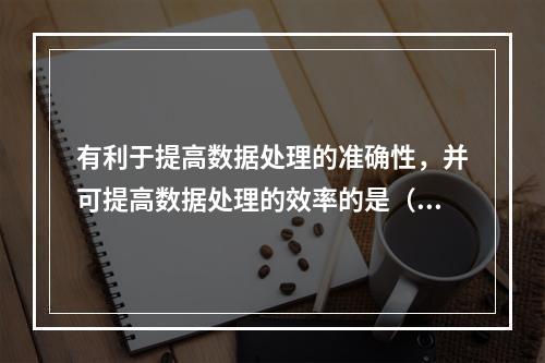 有利于提高数据处理的准确性，并可提高数据处理的效率的是（　）