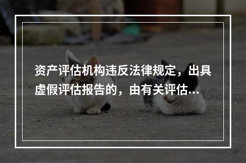 资产评估机构违反法律规定，出具虚假评估报告的，由有关评估行政