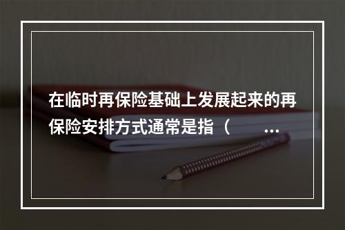 在临时再保险基础上发展起来的再保险安排方式通常是指（　　）。