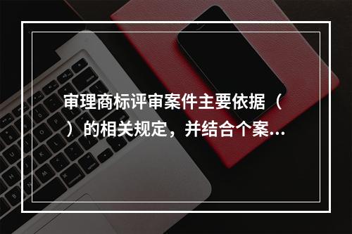 审理商标评审案件主要依据（   ）的相关规定，并结合个案进行