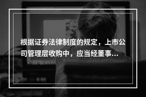 根据证券法律制度的规定，上市公司管理层收购中，应当经董事会非