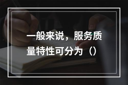 一般来说，服务质量特性可分为（）