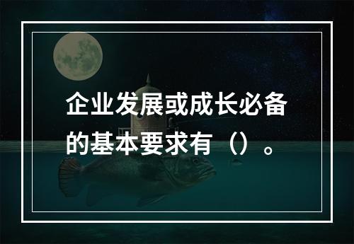 企业发展或成长必备的基本要求有（）。