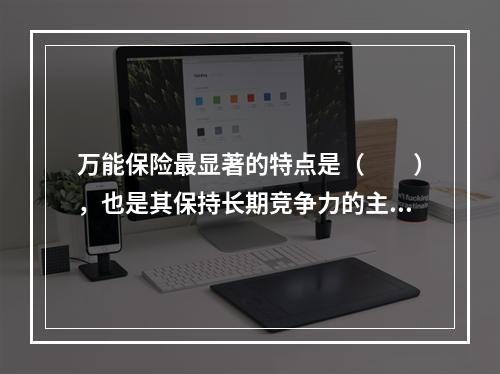 万能保险最显著的特点是（　　），也是其保持长期竞争力的主要原