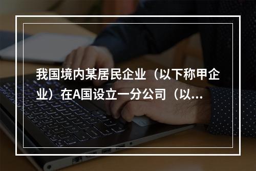 我国境内某居民企业（以下称甲企业）在A国设立一分公司（以下称