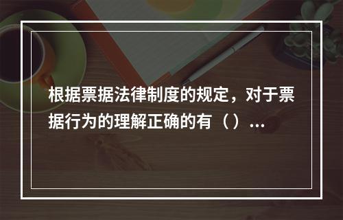 根据票据法律制度的规定，对于票据行为的理解正确的有（ ）。