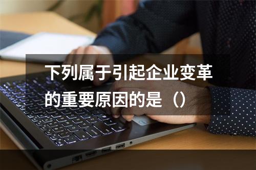 下列属于引起企业变革的重要原因的是（）