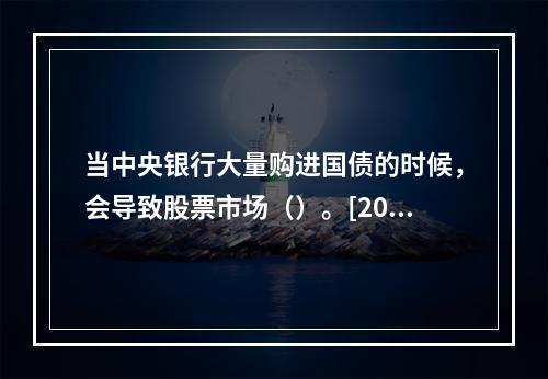 当中央银行大量购进国债的时候，会导致股票市场（）。[2009