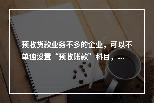 预收货款业务不多的企业，可以不单独设置“预收账款”科目，其所